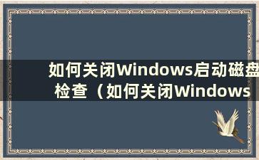 如何关闭Windows启动磁盘检查（如何关闭Windows 10磁盘检查）